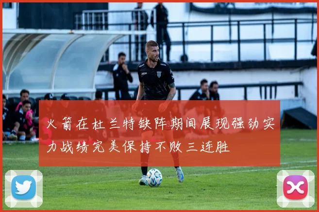 火箭在杜兰特缺阵期间展现强劲实力战绩完美保持不败三连胜