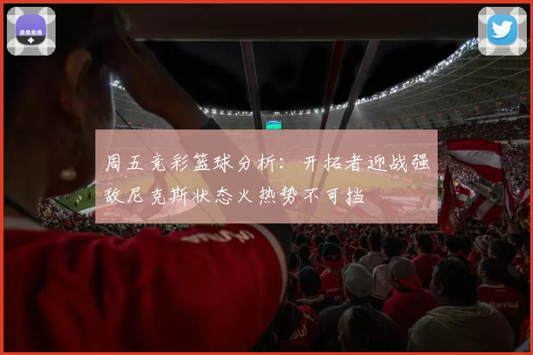 周五竞彩篮球分析：开拓者迎战强敌尼克斯状态火热势不可挡