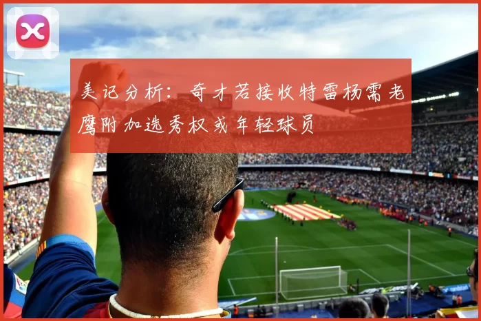 美记分析：奇才若接收特雷杨需老鹰附加选秀权或年轻球员