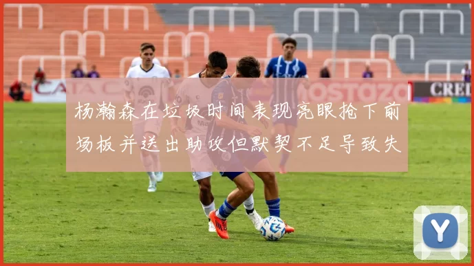 杨瀚森在垃圾时间表现亮眼抢下前场板并送出助攻但默契不足导致失误