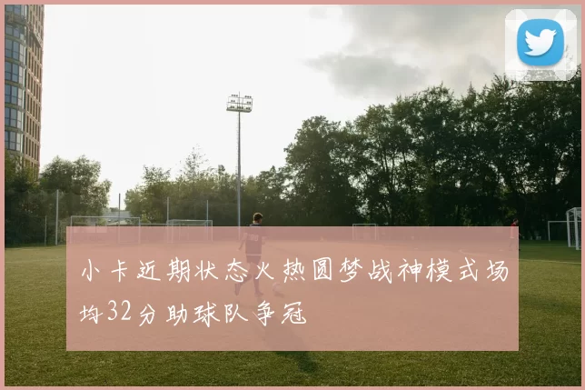 小卡近期状态火热圆梦战神模式场均32分助球队争冠