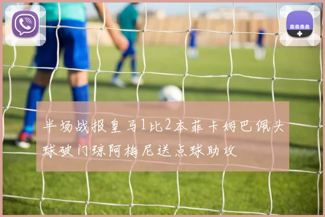 半场战报皇马1比2本菲卡姆巴佩头球破门琼阿梅尼送点球助攻