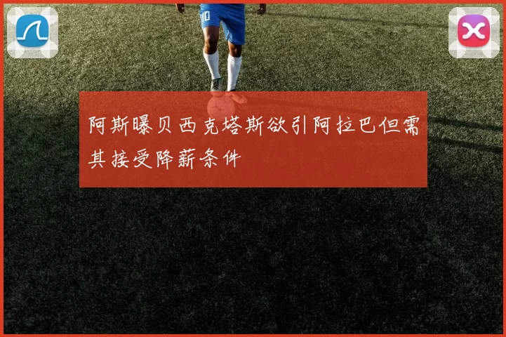 阿斯曝贝西克塔斯欲引阿拉巴但需其接受降薪条件