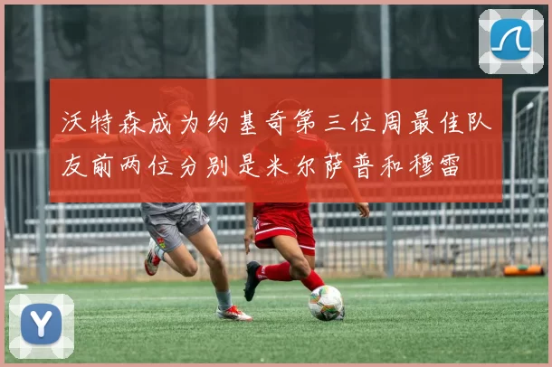 沃特森成为约基奇第三位周最佳队友前两位分别是米尔萨普和穆雷
