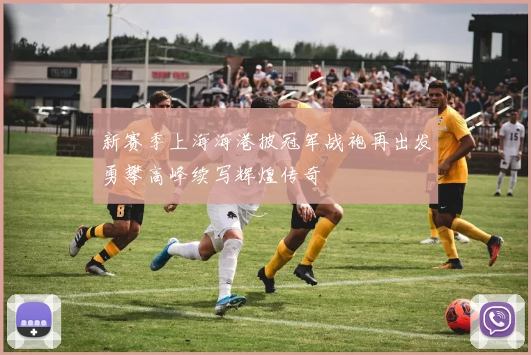 新赛季上海海港披冠军战袍再出发勇攀高峰续写辉煌传奇