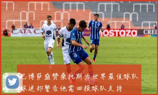 巴博萨盛赞桑托斯为世界最佳球队球迷却警告他需回报球队支持