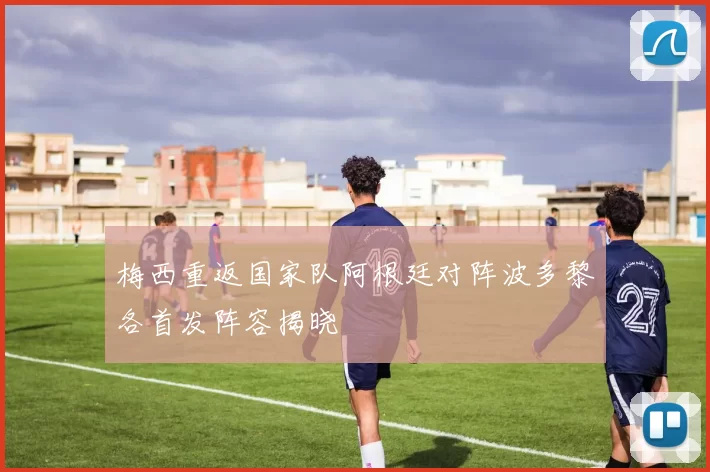 梅西重返国家队阿根廷对阵波多黎各首发阵容揭晓