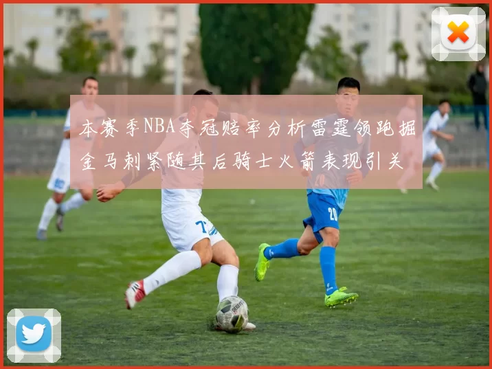 本赛季NBA夺冠赔率分析雷霆领跑掘金马刺紧随其后骑士火箭表现引关注