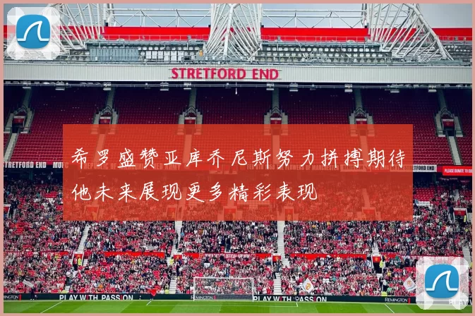 希罗盛赞亚库乔尼斯努力拼搏期待他未来展现更多精彩表现