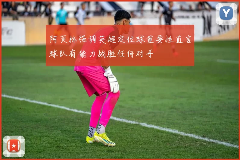 阿莫林强调英超定位球重要性直言球队有能力战胜任何对手