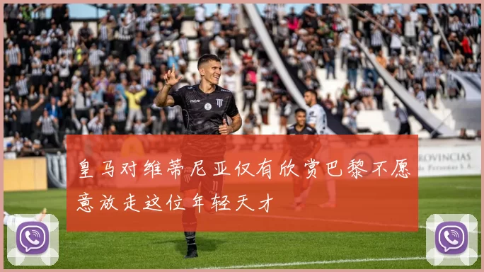 皇马对维蒂尼亚仅有欣赏巴黎不愿意放走这位年轻天才