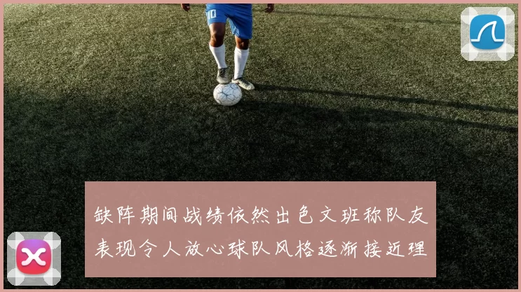 缺阵期间战绩依然出色文班称队友表现令人放心球队风格逐渐接近理想状态