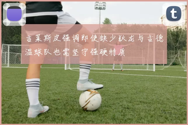 吉莱斯皮强调即使缺少狄龙与古德温球队也需坚守强硬特质