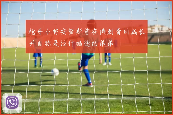 枪手小将安努斯曾在热刺青训成长并自称是拉什福德的弟弟