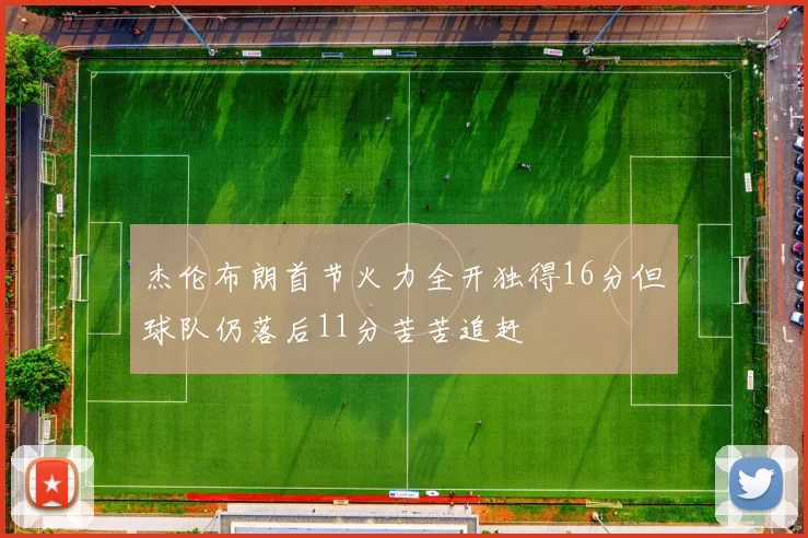 杰伦布朗首节火力全开独得16分但球队仍落后11分苦苦追赶