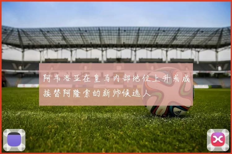 阿韦洛亚在皇马内部地位上升或成接替阿隆索的新帅候选人