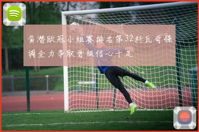 黄潜欧冠小组赛排名第32科瓦奇强调全力争取晋级信心十足