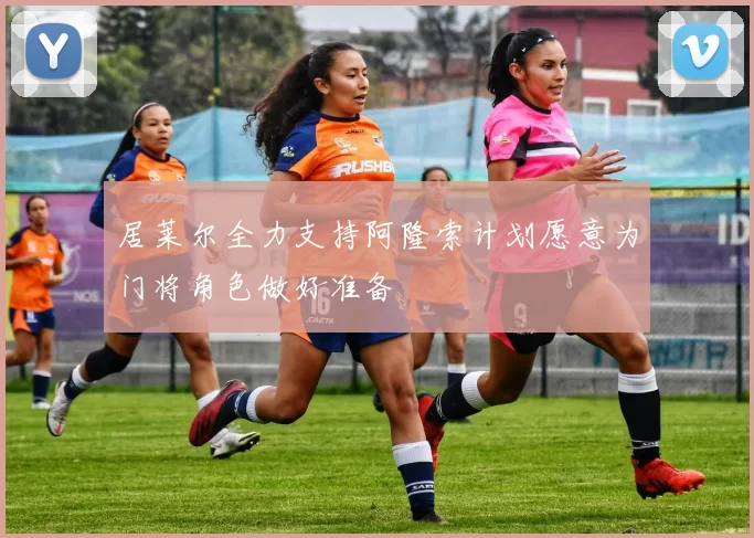 居莱尔全力支持阿隆索计划愿意为门将角色做好准备